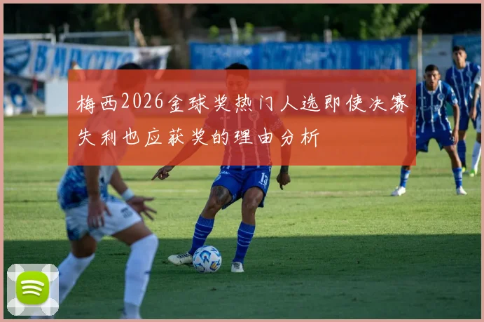 梅西2026金球奖热门人选即使决赛失利也应获奖的理由分析