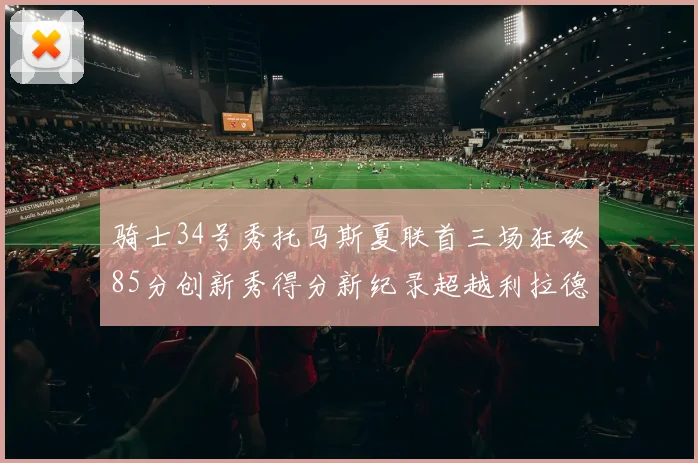 骑士34号秀托马斯夏联首三场狂砍85分创新秀得分新纪录超越利拉德等人
