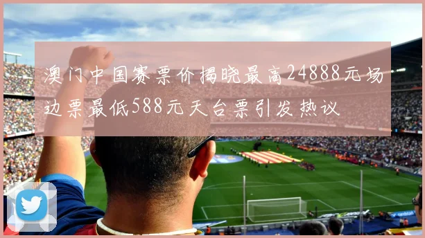 澳门中国赛票价揭晓最高24888元场边票最低588元天台票引发热议