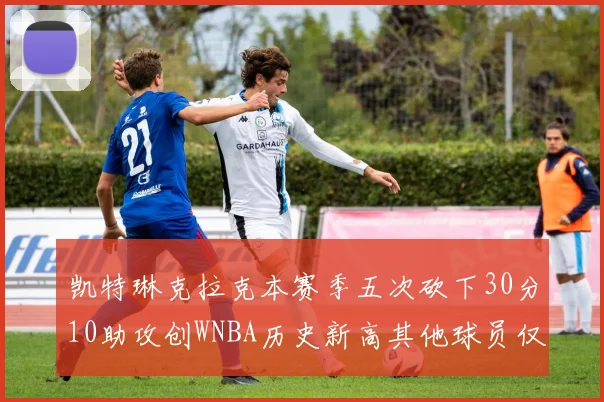 凯特琳克拉克本赛季五次砍下30分10助攻创WNBA历史新高其他球员仅合计四次