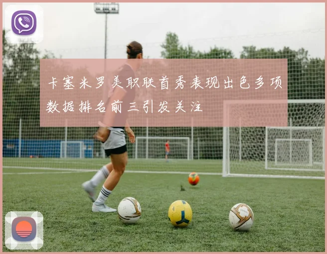 卡塞米罗美职联首秀表现出色多项数据排名前三引发关注