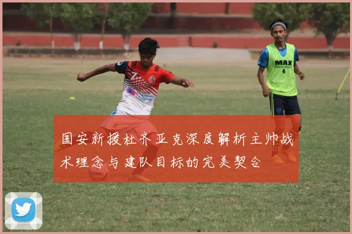 国安新援杜齐亚克深度解析主帅战术理念与建队目标的完美契合