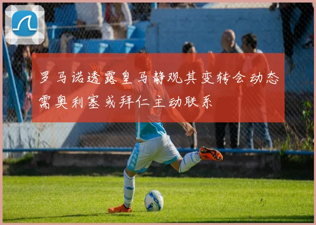 罗马诺透露皇马静观其变转会动态需奥利塞或拜仁主动联系