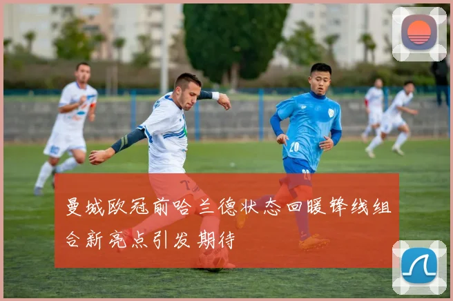 曼城欧冠前哈兰德状态回暖锋线组合新亮点引发期待