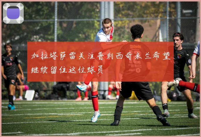 加拉塔萨雷关注普利西奇米兰希望继续留住这位球员