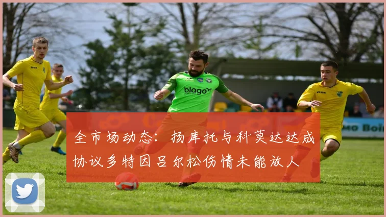 全市场动态：扬库托与科莫达达成协议多特因吕尔松伤情未能放人