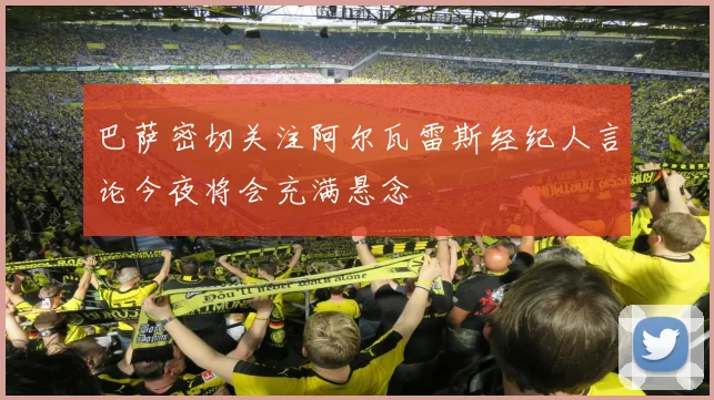 巴萨密切关注阿尔瓦雷斯经纪人言论今夜将会充满悬念