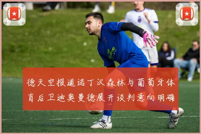 德天空报道诺丁汉森林与葡萄牙体育后卫迪奥曼德展开谈判意向明确