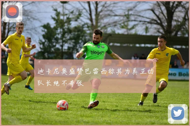 迪卡尼奥盛赞巴雷西称其为真正的队长绝不夸张