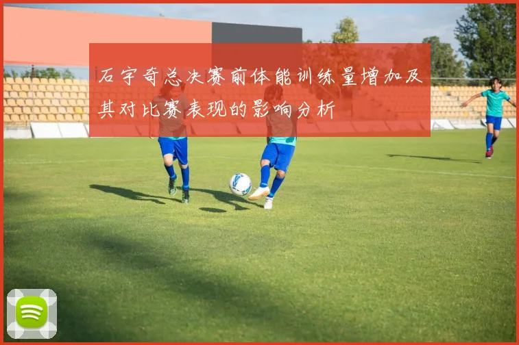 石宇奇总决赛前体能训练量增加及其对比赛表现的影响分析