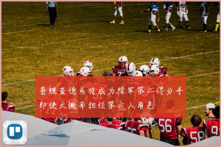普理查德或将成为绿军第二得分手即使大概率担任第六人角色