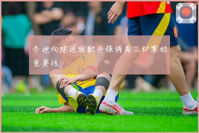 乔迪向球迷致歉并强调周三杯赛的重要性