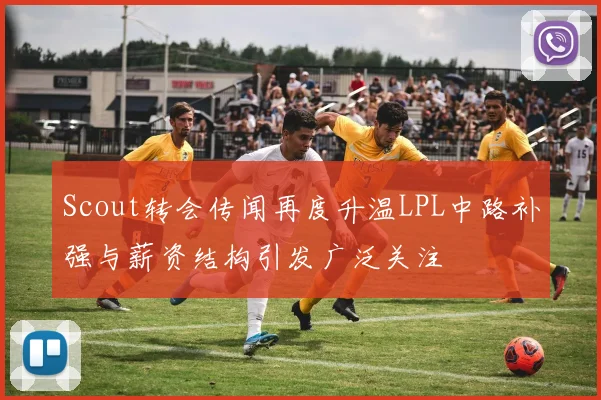 Scout转会传闻再度升温LPL中路补强与薪资结构引发广泛关注