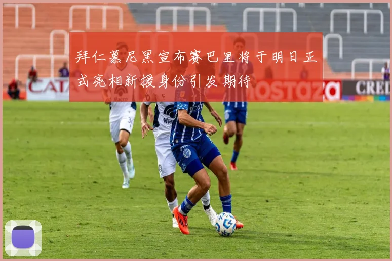 拜仁慕尼黑宣布赛巴里将于明日正式亮相新援身份引发期待