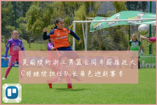 吴前续约浙江男篮合同年薪接近大C将继续担任队长角色迎新赛季